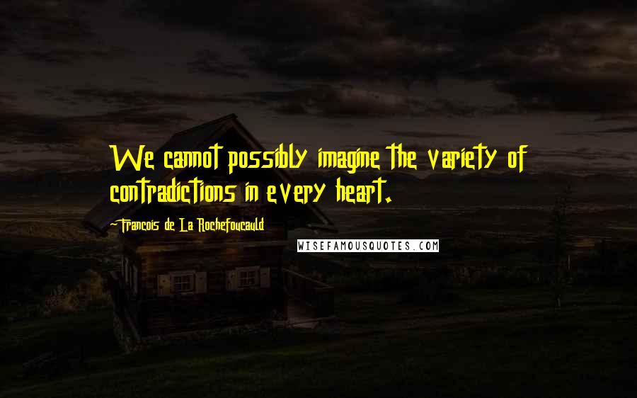 Francois De La Rochefoucauld Quotes: We cannot possibly imagine the variety of contradictions in every heart.