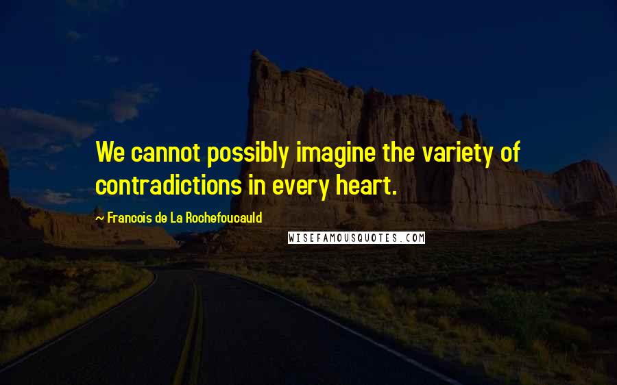 Francois De La Rochefoucauld Quotes: We cannot possibly imagine the variety of contradictions in every heart.