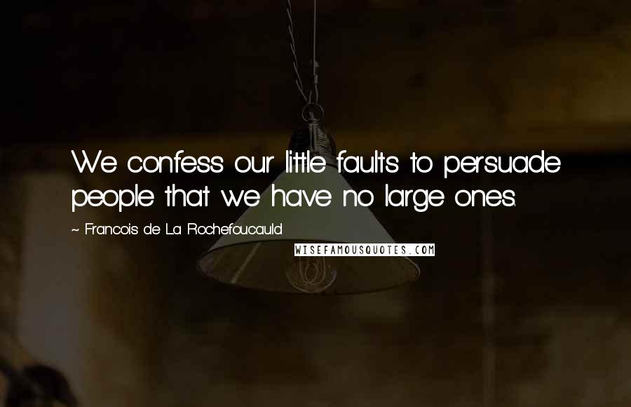 Francois De La Rochefoucauld Quotes: We confess our little faults to persuade people that we have no large ones.