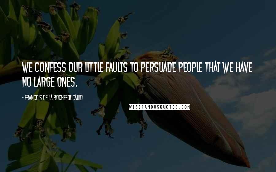 Francois De La Rochefoucauld Quotes: We confess our little faults to persuade people that we have no large ones.