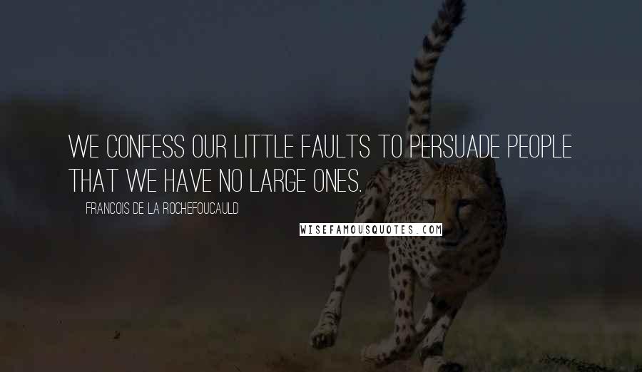 Francois De La Rochefoucauld Quotes: We confess our little faults to persuade people that we have no large ones.