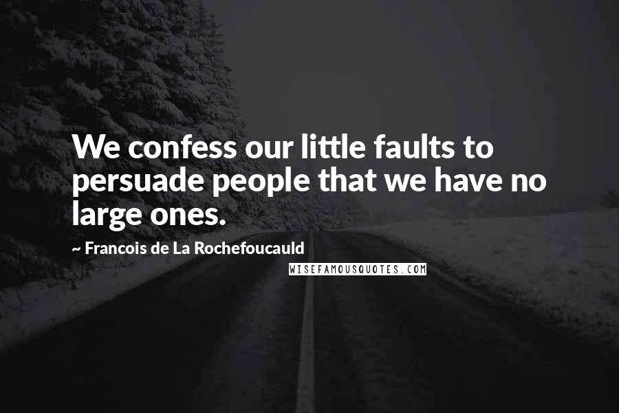 Francois De La Rochefoucauld Quotes: We confess our little faults to persuade people that we have no large ones.