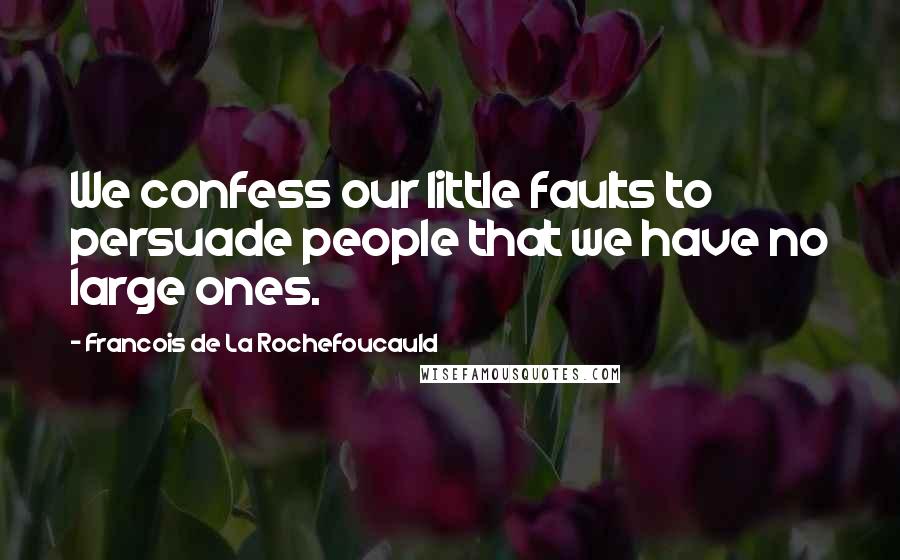 Francois De La Rochefoucauld Quotes: We confess our little faults to persuade people that we have no large ones.
