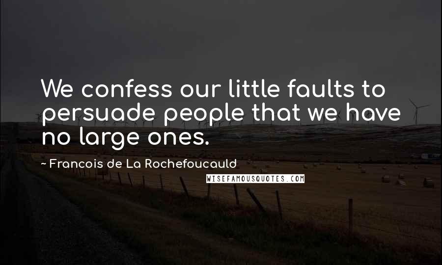 Francois De La Rochefoucauld Quotes: We confess our little faults to persuade people that we have no large ones.