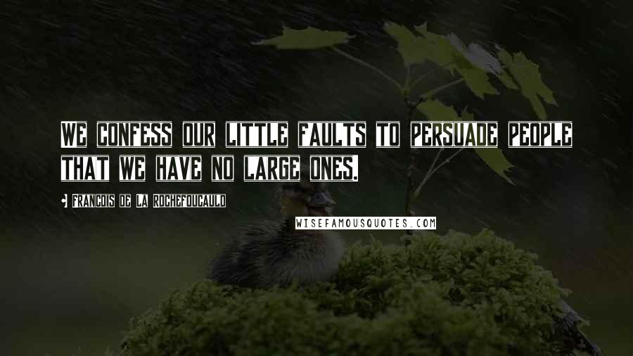 Francois De La Rochefoucauld Quotes: We confess our little faults to persuade people that we have no large ones.