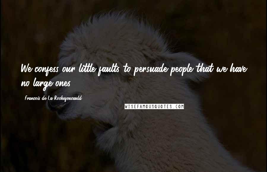 Francois De La Rochefoucauld Quotes: We confess our little faults to persuade people that we have no large ones.