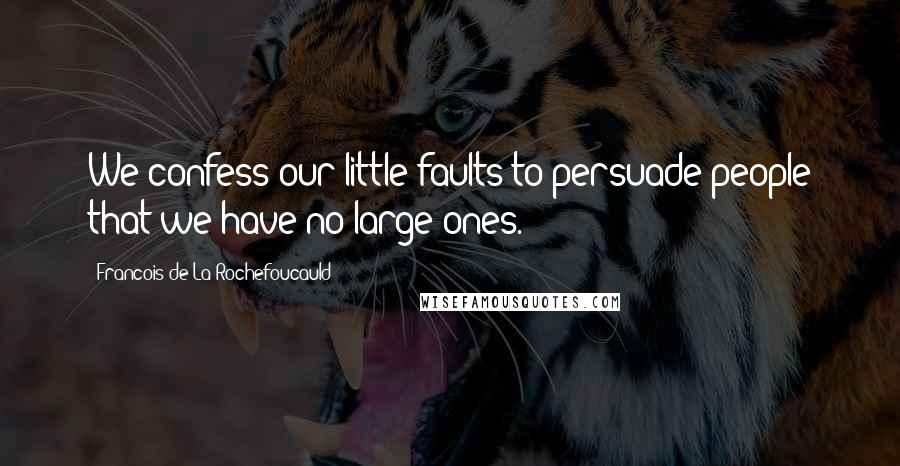 Francois De La Rochefoucauld Quotes: We confess our little faults to persuade people that we have no large ones.