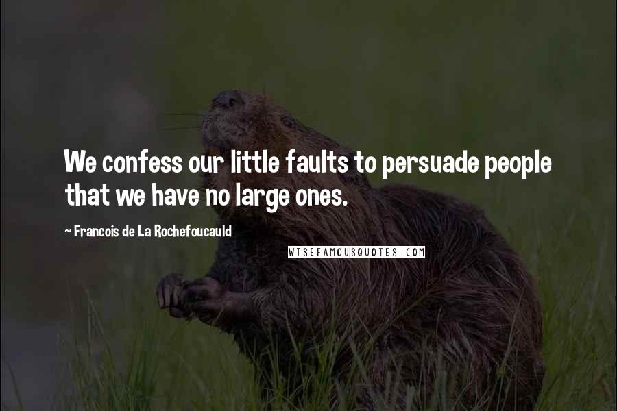 Francois De La Rochefoucauld Quotes: We confess our little faults to persuade people that we have no large ones.