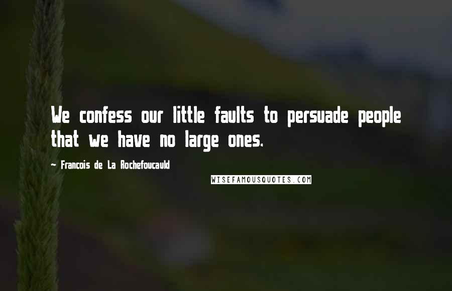 Francois De La Rochefoucauld Quotes: We confess our little faults to persuade people that we have no large ones.