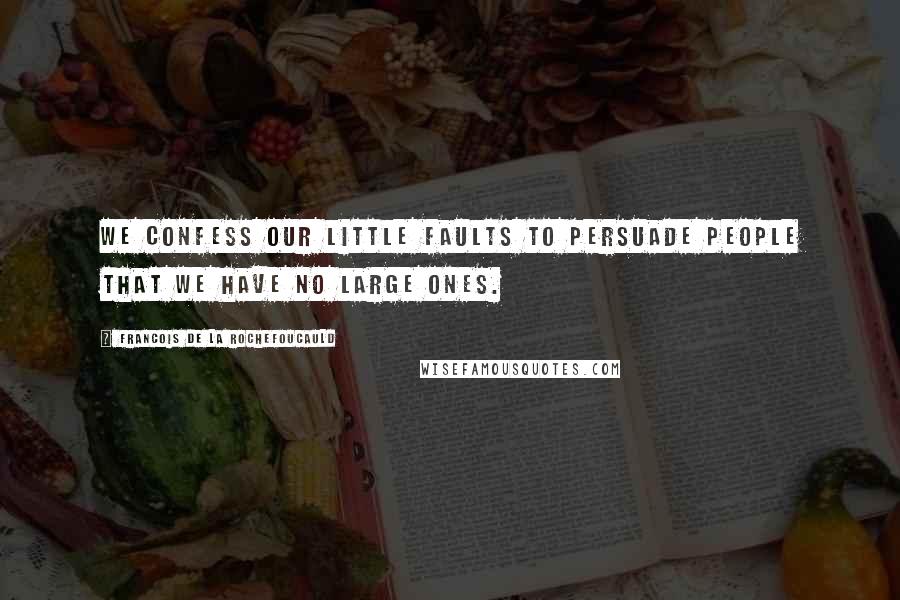 Francois De La Rochefoucauld Quotes: We confess our little faults to persuade people that we have no large ones.