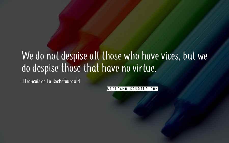 Francois De La Rochefoucauld Quotes: We do not despise all those who have vices, but we do despise those that have no virtue.