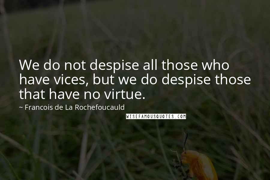 Francois De La Rochefoucauld Quotes: We do not despise all those who have vices, but we do despise those that have no virtue.