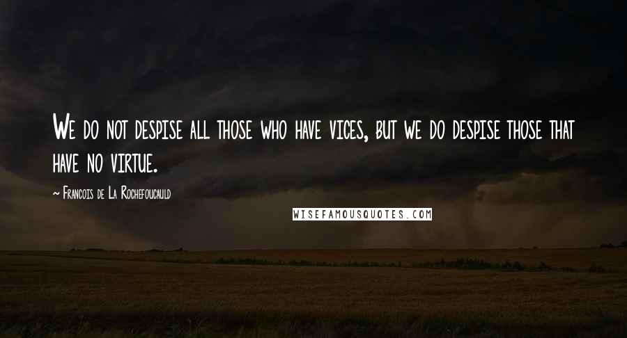 Francois De La Rochefoucauld Quotes: We do not despise all those who have vices, but we do despise those that have no virtue.