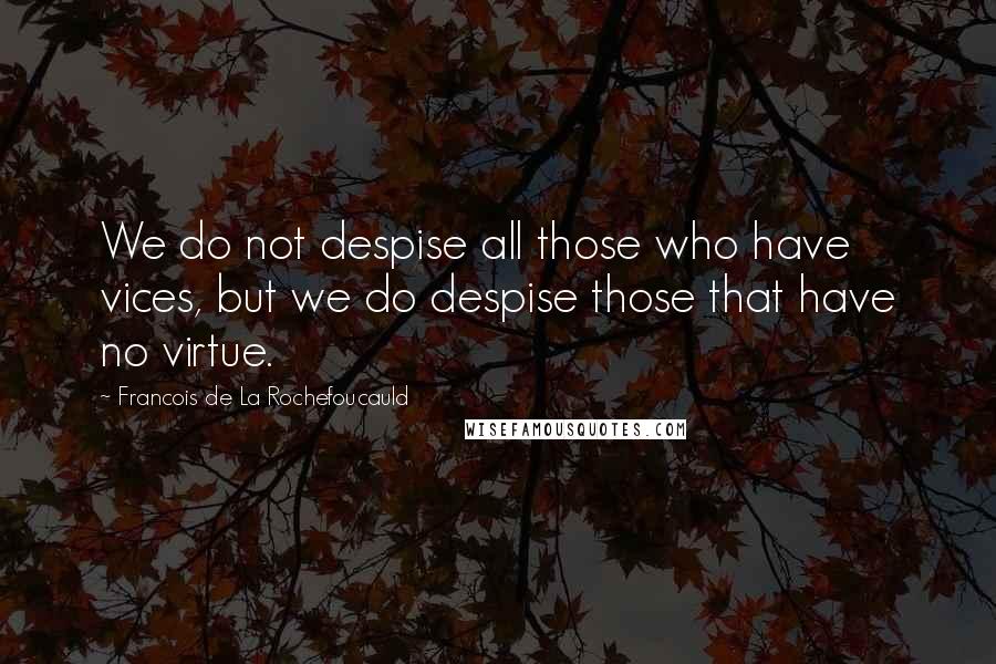 Francois De La Rochefoucauld Quotes: We do not despise all those who have vices, but we do despise those that have no virtue.