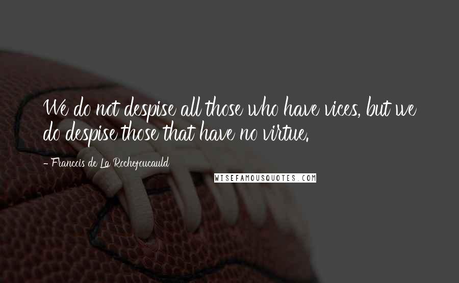 Francois De La Rochefoucauld Quotes: We do not despise all those who have vices, but we do despise those that have no virtue.