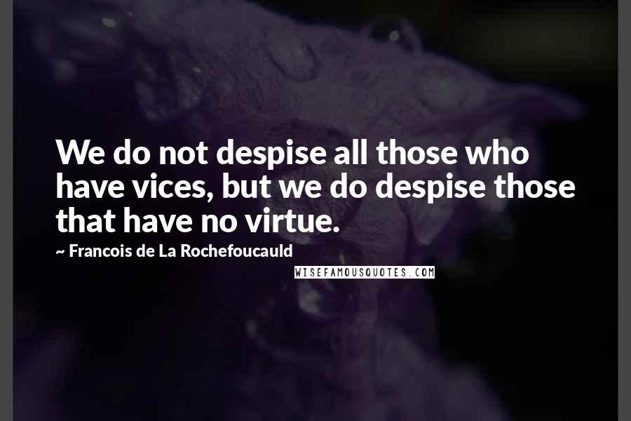 Francois De La Rochefoucauld Quotes: We do not despise all those who have vices, but we do despise those that have no virtue.