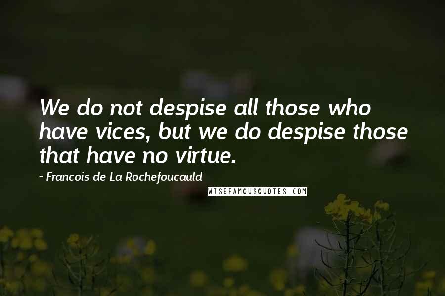 Francois De La Rochefoucauld Quotes: We do not despise all those who have vices, but we do despise those that have no virtue.