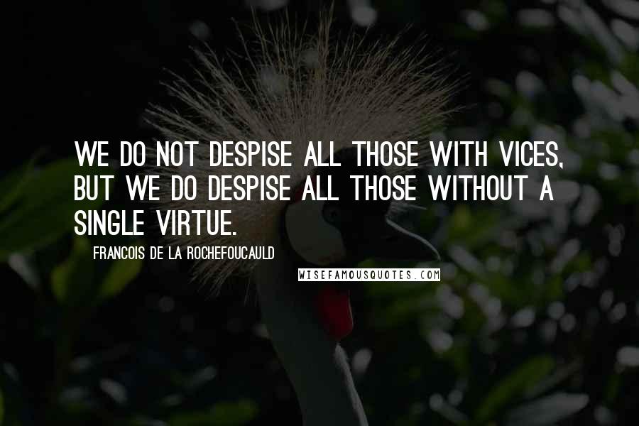 Francois De La Rochefoucauld Quotes: We do not despise all those with vices, but we do despise all those without a single virtue.