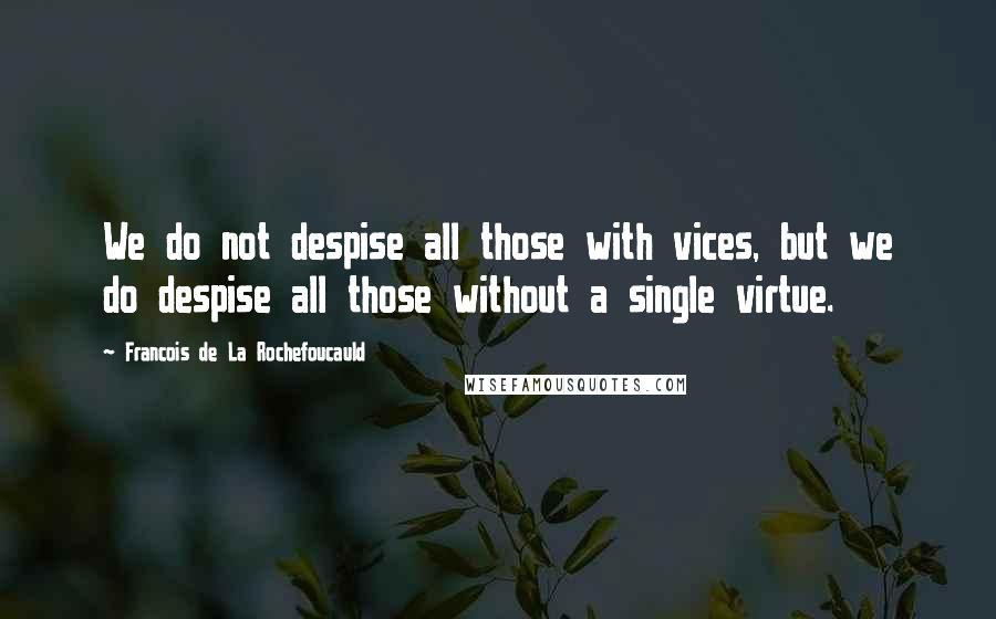 Francois De La Rochefoucauld Quotes: We do not despise all those with vices, but we do despise all those without a single virtue.