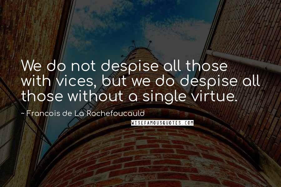 Francois De La Rochefoucauld Quotes: We do not despise all those with vices, but we do despise all those without a single virtue.