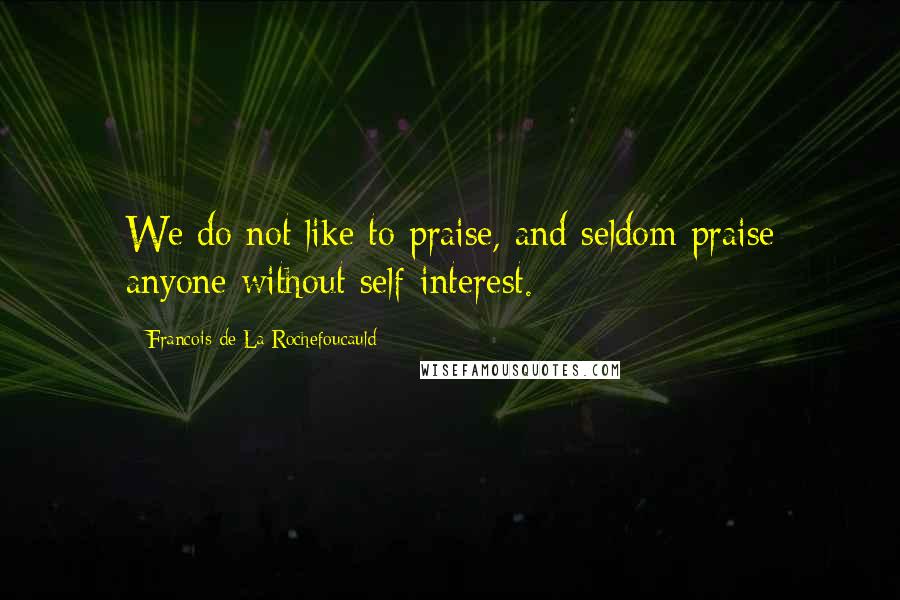 Francois De La Rochefoucauld Quotes: We do not like to praise, and seldom praise anyone without self-interest.