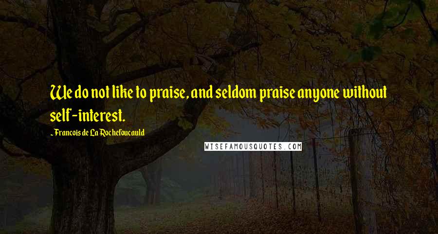 Francois De La Rochefoucauld Quotes: We do not like to praise, and seldom praise anyone without self-interest.