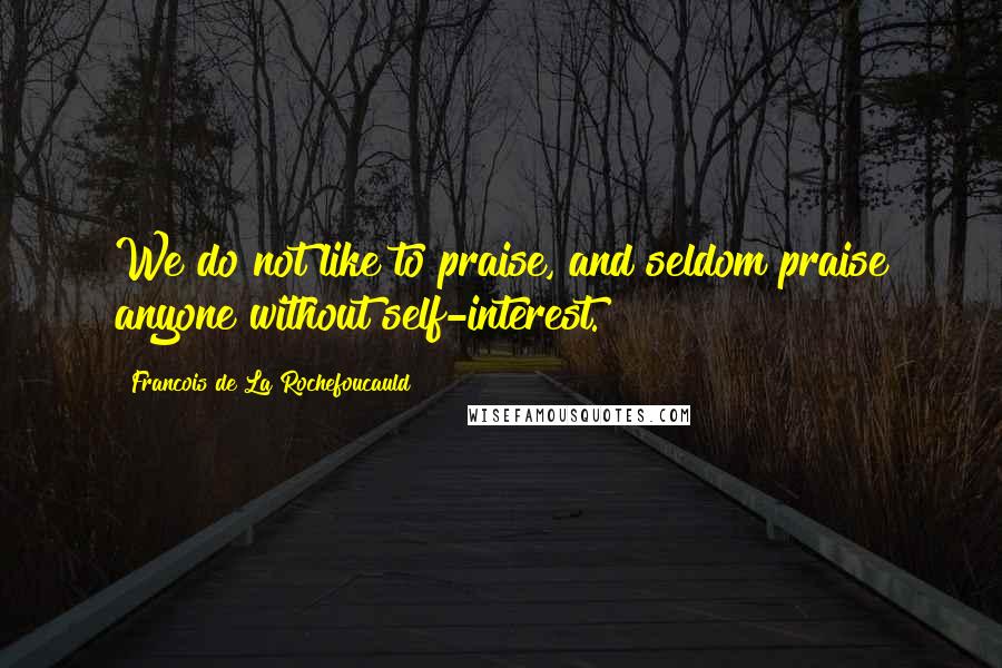 Francois De La Rochefoucauld Quotes: We do not like to praise, and seldom praise anyone without self-interest.