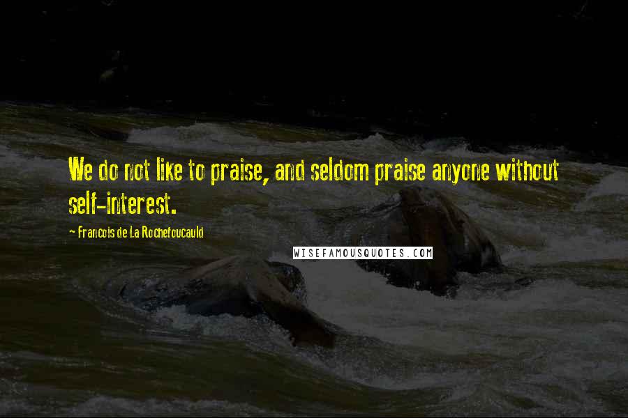 Francois De La Rochefoucauld Quotes: We do not like to praise, and seldom praise anyone without self-interest.