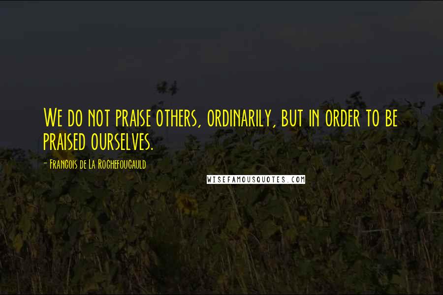 Francois De La Rochefoucauld Quotes: We do not praise others, ordinarily, but in order to be praised ourselves.