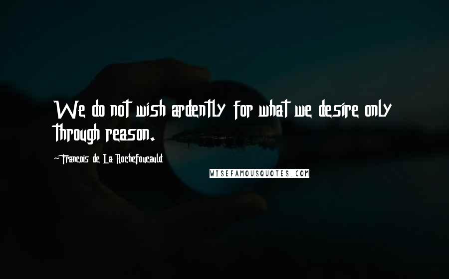 Francois De La Rochefoucauld Quotes: We do not wish ardently for what we desire only through reason.