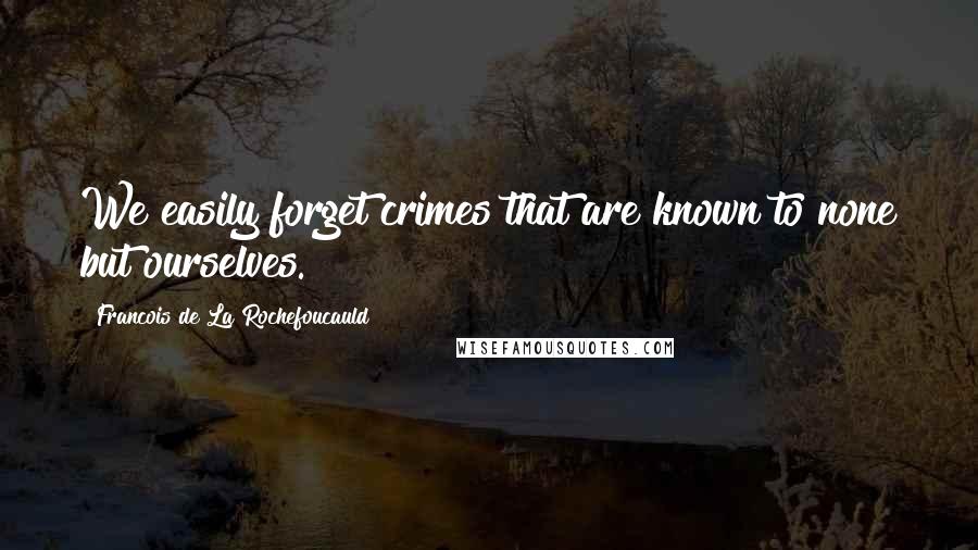 Francois De La Rochefoucauld Quotes: We easily forget crimes that are known to none but ourselves.