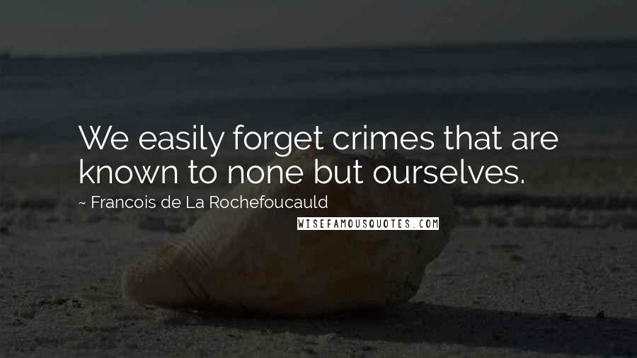 Francois De La Rochefoucauld Quotes: We easily forget crimes that are known to none but ourselves.