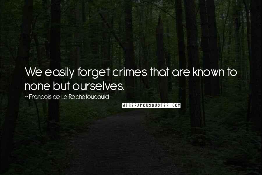 Francois De La Rochefoucauld Quotes: We easily forget crimes that are known to none but ourselves.