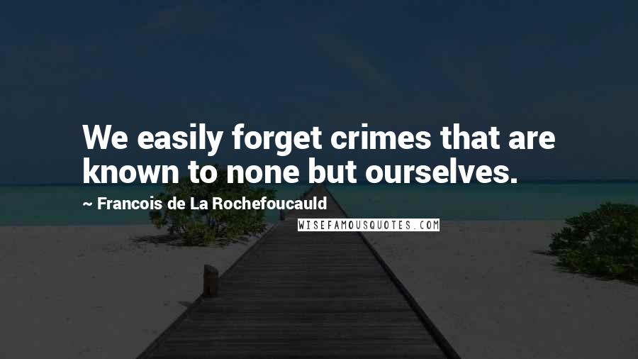 Francois De La Rochefoucauld Quotes: We easily forget crimes that are known to none but ourselves.