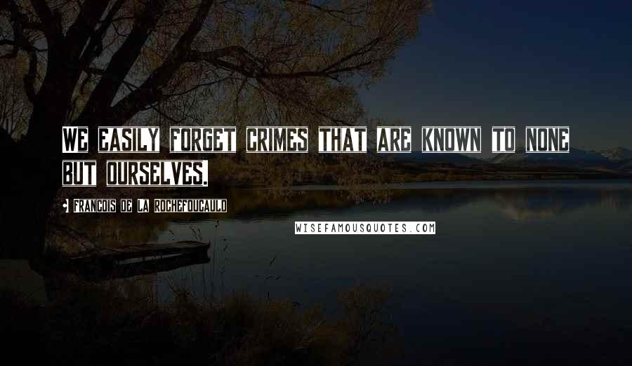 Francois De La Rochefoucauld Quotes: We easily forget crimes that are known to none but ourselves.