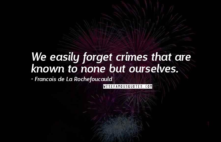 Francois De La Rochefoucauld Quotes: We easily forget crimes that are known to none but ourselves.