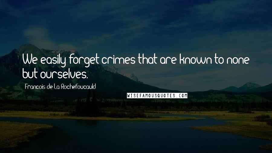 Francois De La Rochefoucauld Quotes: We easily forget crimes that are known to none but ourselves.