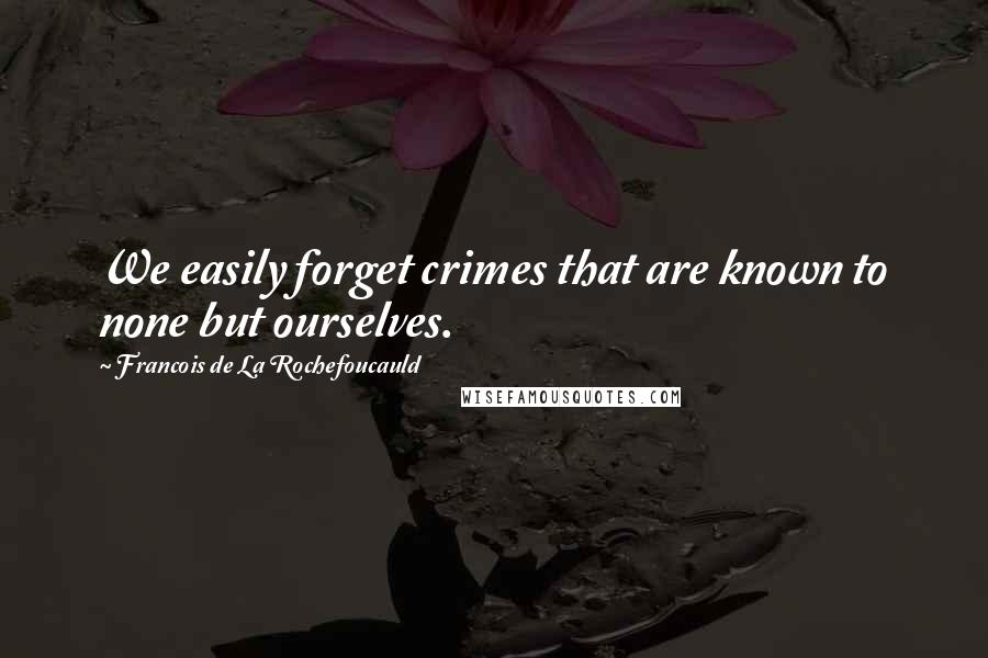 Francois De La Rochefoucauld Quotes: We easily forget crimes that are known to none but ourselves.