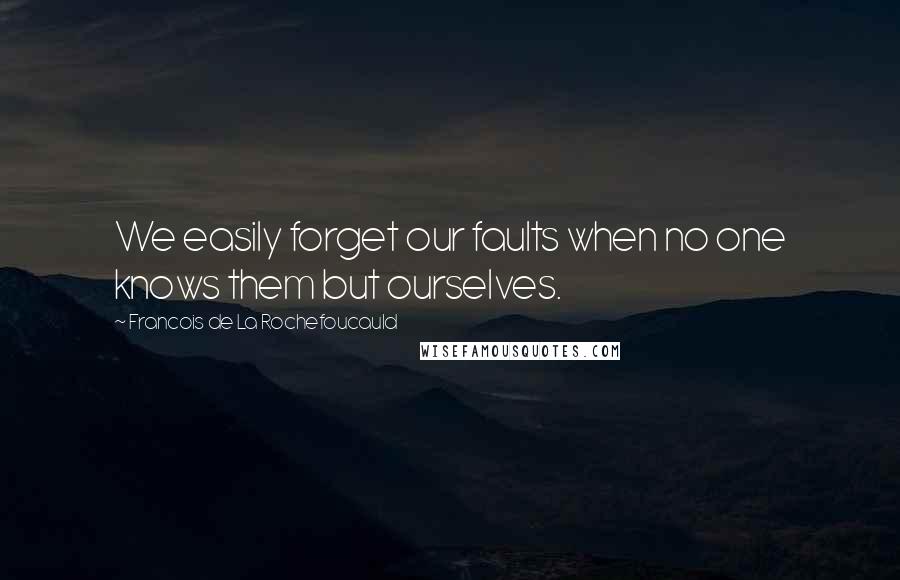 Francois De La Rochefoucauld Quotes: We easily forget our faults when no one knows them but ourselves.