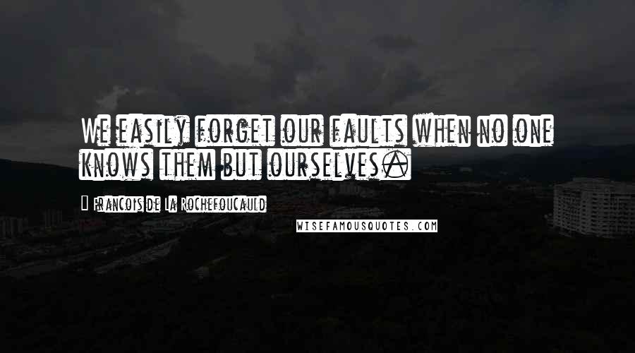 Francois De La Rochefoucauld Quotes: We easily forget our faults when no one knows them but ourselves.