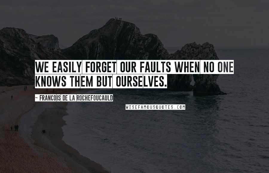 Francois De La Rochefoucauld Quotes: We easily forget our faults when no one knows them but ourselves.