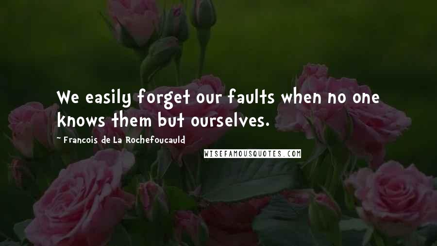 Francois De La Rochefoucauld Quotes: We easily forget our faults when no one knows them but ourselves.