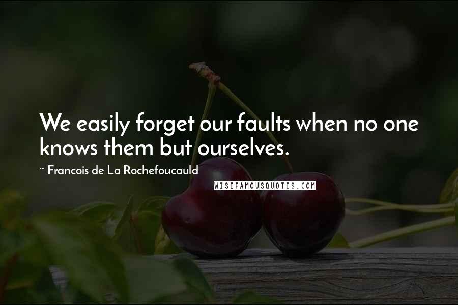 Francois De La Rochefoucauld Quotes: We easily forget our faults when no one knows them but ourselves.