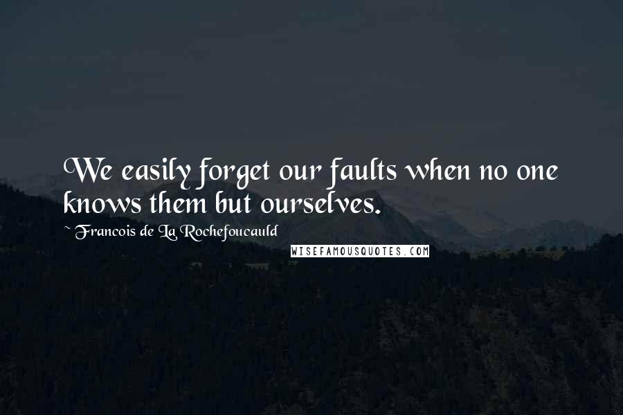 Francois De La Rochefoucauld Quotes: We easily forget our faults when no one knows them but ourselves.