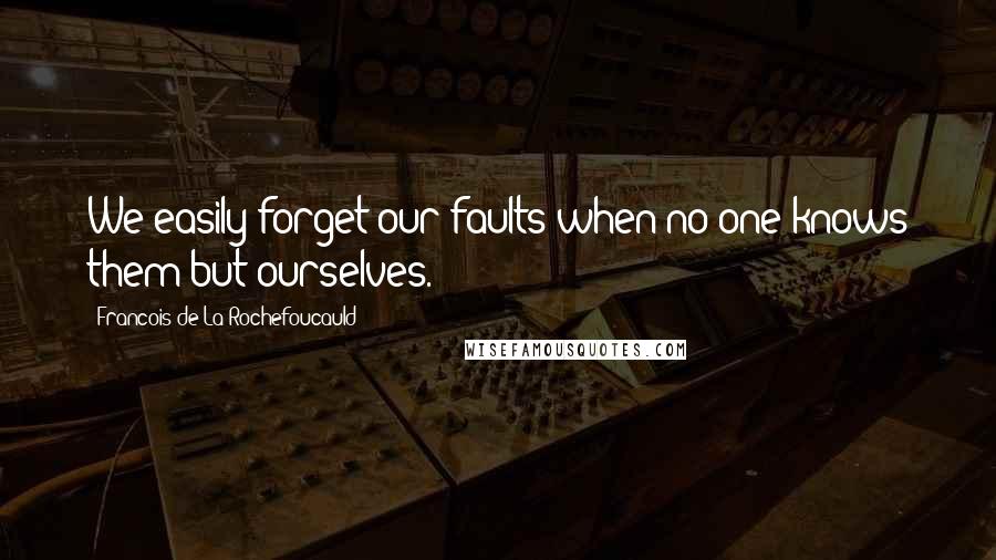 Francois De La Rochefoucauld Quotes: We easily forget our faults when no one knows them but ourselves.