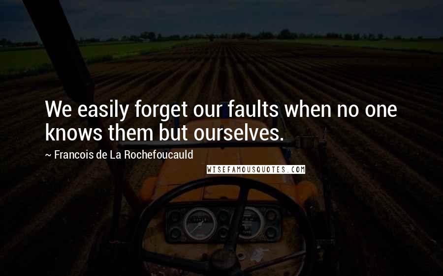 Francois De La Rochefoucauld Quotes: We easily forget our faults when no one knows them but ourselves.