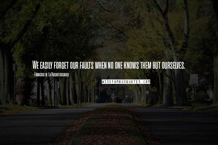 Francois De La Rochefoucauld Quotes: We easily forget our faults when no one knows them but ourselves.