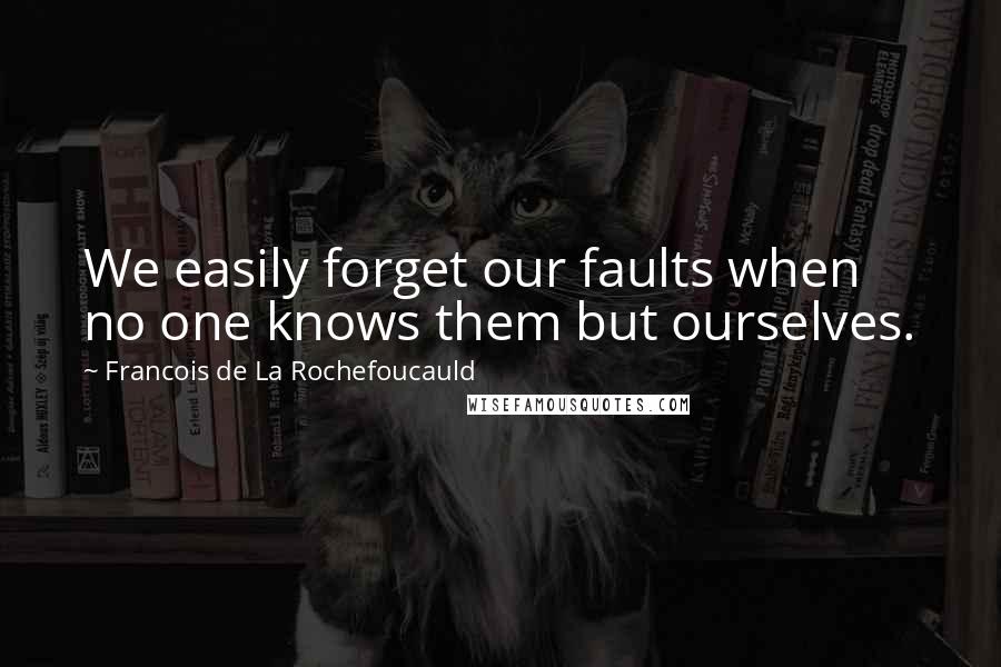 Francois De La Rochefoucauld Quotes: We easily forget our faults when no one knows them but ourselves.
