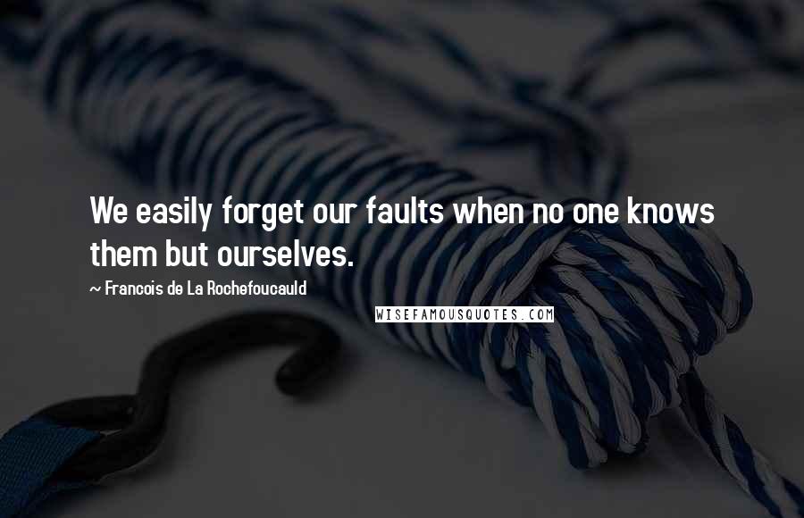 Francois De La Rochefoucauld Quotes: We easily forget our faults when no one knows them but ourselves.