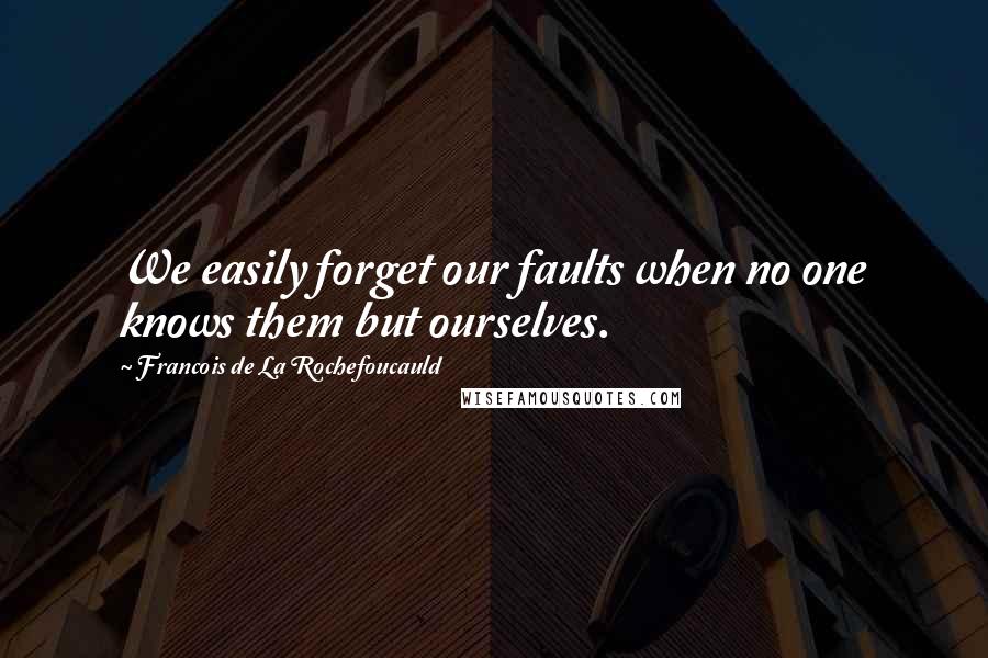 Francois De La Rochefoucauld Quotes: We easily forget our faults when no one knows them but ourselves.